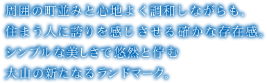 周囲の町並みと心地よく調和しながらも、住まう人に誇りを感じさせる確かな存在感。シンプルな美しさで悠然と佇む大山の新たなるランドマーク。
